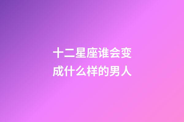 十二星座谁会变成什么样的男人-第1张-星座运势-玄机派