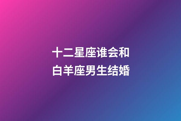 十二星座谁会和白羊座男生结婚-第1张-星座运势-玄机派