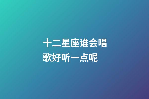十二星座谁会唱歌好听一点呢-第1张-星座运势-玄机派