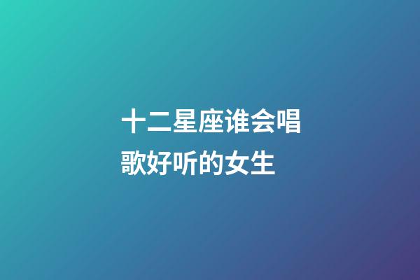 十二星座谁会唱歌好听的女生-第1张-星座运势-玄机派
