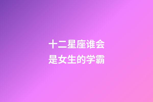 十二星座谁会是女生的学霸-第1张-星座运势-玄机派
