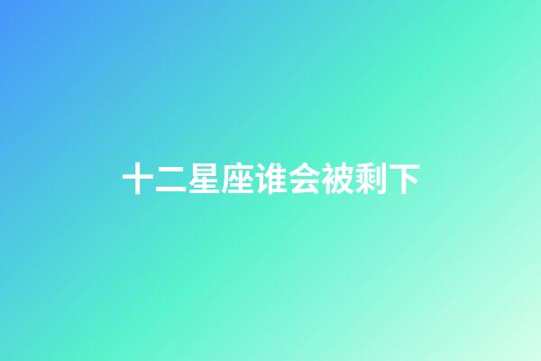 十二星座谁会被剩下-第1张-星座运势-玄机派