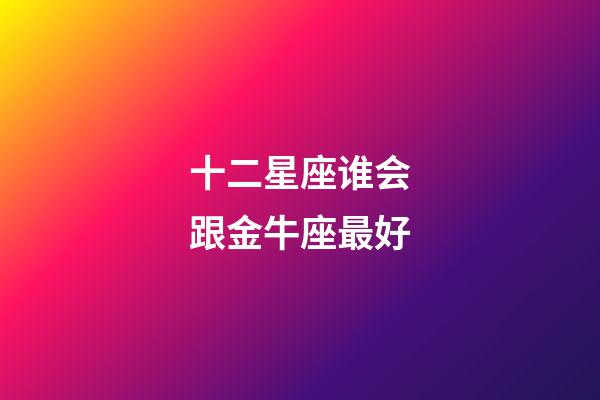 十二星座谁会跟金牛座最好-第1张-星座运势-玄机派