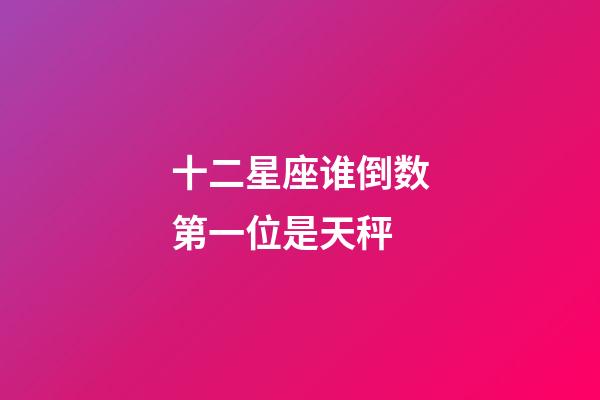 十二星座谁倒数第一位是天秤-第1张-星座运势-玄机派