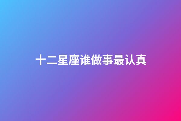 十二星座谁做事最认真-第1张-星座运势-玄机派