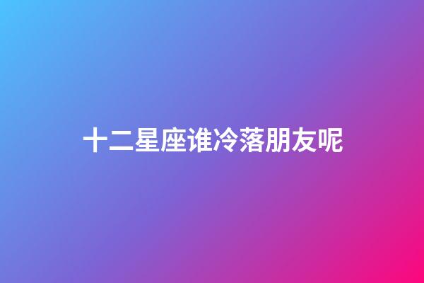 十二星座谁冷落朋友呢-第1张-星座运势-玄机派