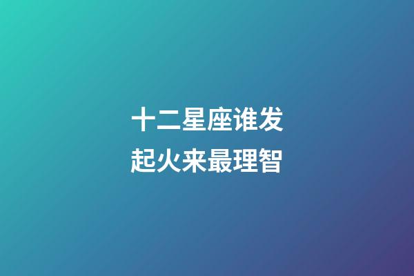 十二星座谁发起火来最理智-第1张-星座运势-玄机派