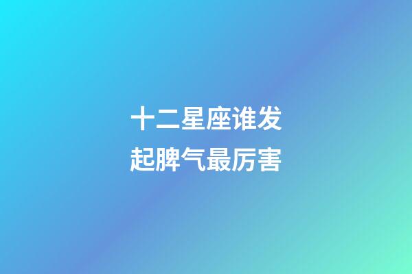 十二星座谁发起脾气最厉害-第1张-星座运势-玄机派