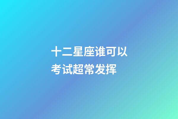 十二星座谁可以考试超常发挥-第1张-星座运势-玄机派