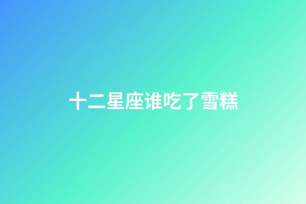 十二星座谁吃了雪糕