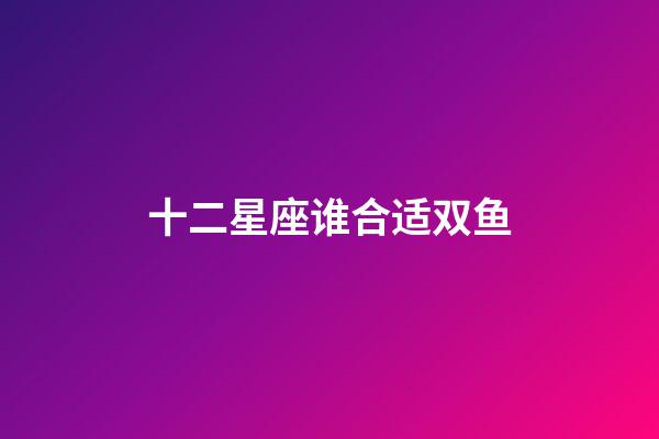 十二星座谁合适双鱼-第1张-星座运势-玄机派
