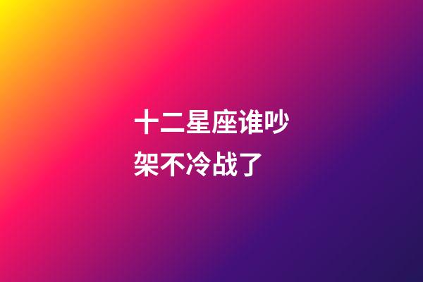 十二星座谁吵架不冷战了-第1张-星座运势-玄机派