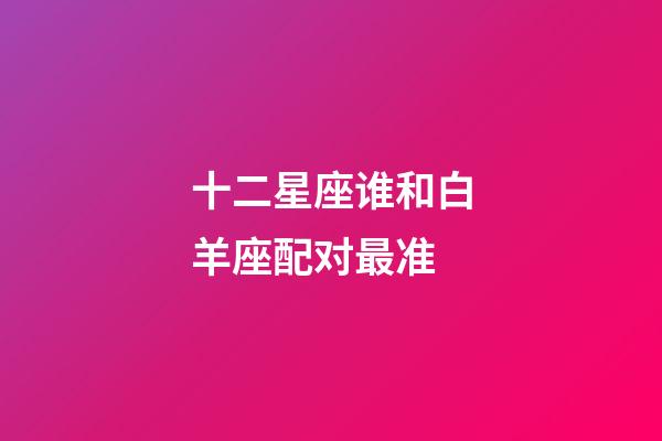 十二星座谁和白羊座配对最准-第1张-星座运势-玄机派