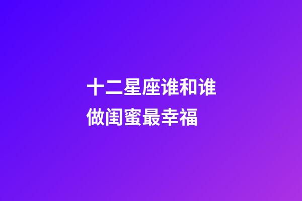 十二星座谁和谁做闺蜜最幸福-第1张-星座运势-玄机派