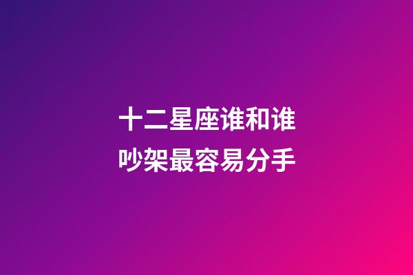 十二星座谁和谁吵架最容易分手-第1张-星座运势-玄机派