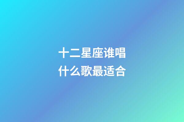 十二星座谁唱什么歌最适合-第1张-星座运势-玄机派
