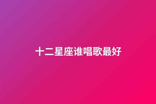 十二星座谁唱歌最好-第1张-星座运势-玄机派