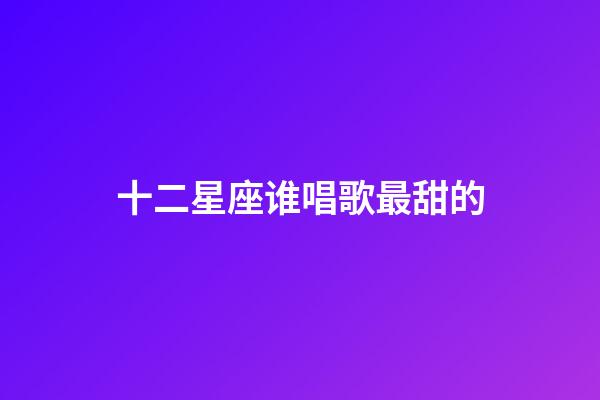 十二星座谁唱歌最甜的-第1张-星座运势-玄机派