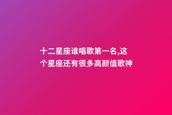 十二星座谁唱歌第一名,这个星座还有很多高颜值歌神-第1张-观点-玄机派