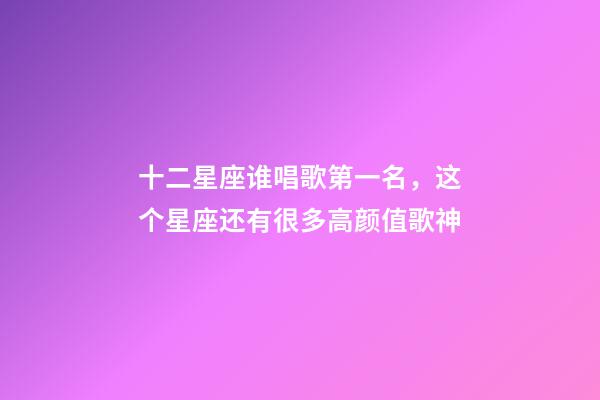 十二星座谁唱歌第一名，这个星座还有很多高颜值歌神-第1张-观点-玄机派