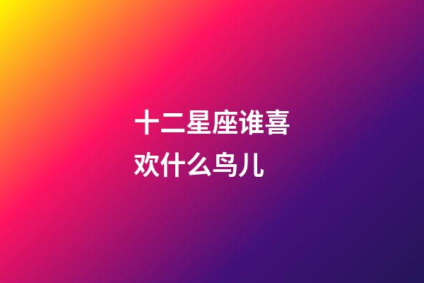 十二星座谁喜欢什么鸟儿-第1张-星座运势-玄机派