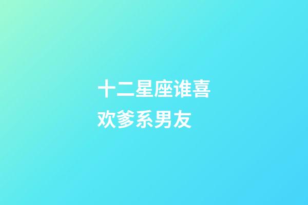 十二星座谁喜欢爹系男友-第1张-星座运势-玄机派