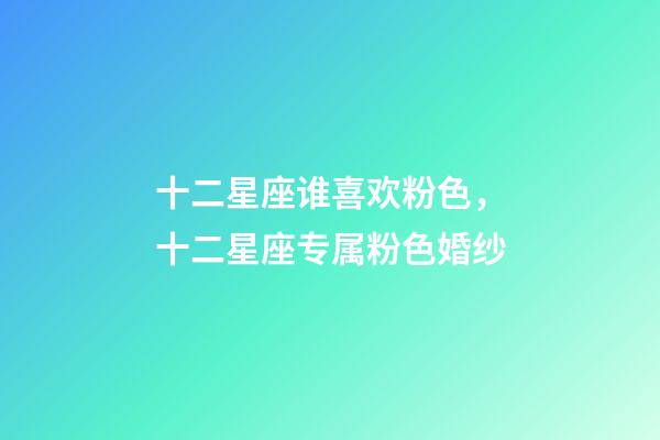 十二星座谁喜欢粉色，十二星座专属粉色婚纱-第1张-观点-玄机派