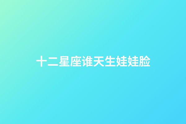 十二星座谁天生娃娃脸-第1张-星座运势-玄机派