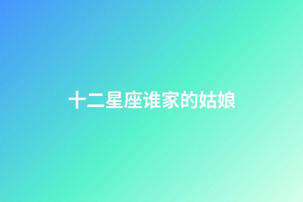 十二星座谁家的姑娘-第1张-星座运势-玄机派