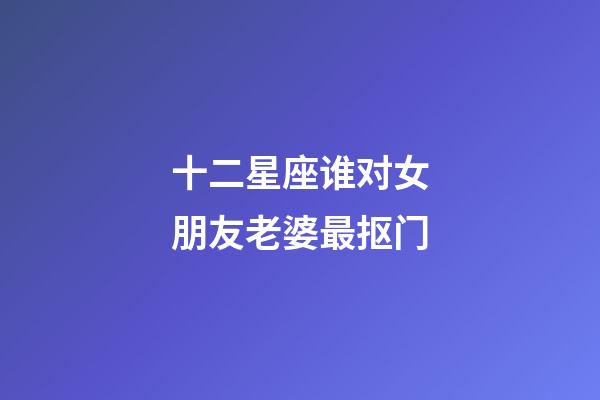 十二星座谁对女朋友老婆最抠门-第1张-星座运势-玄机派