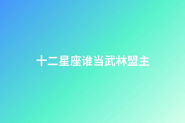 十二星座谁当武林盟主-第1张-星座运势-玄机派