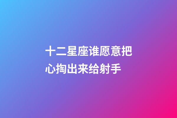 十二星座谁愿意把心掏出来给射手-第1张-星座运势-玄机派
