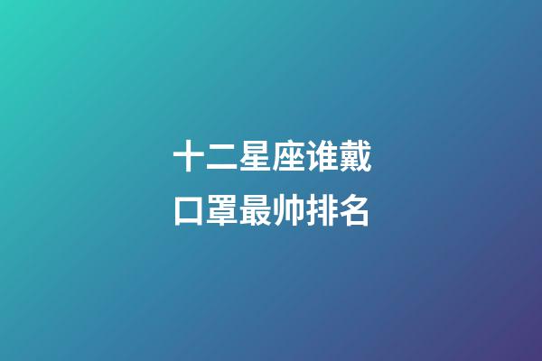 十二星座谁戴口罩最帅排名