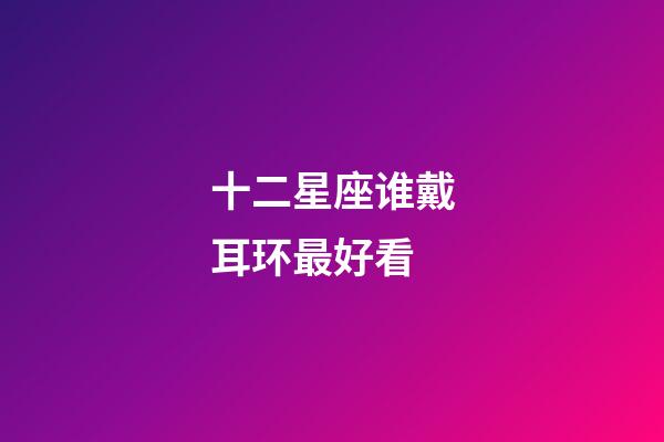 十二星座谁戴耳环最好看-第1张-星座运势-玄机派