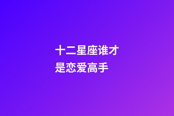 十二星座谁才是恋爱高手-第1张-星座运势-玄机派