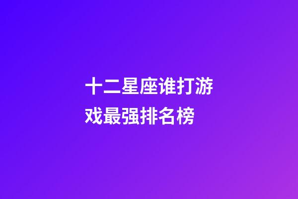 十二星座谁打游戏最强排名榜-第1张-星座运势-玄机派