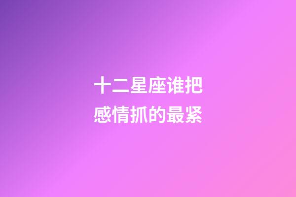十二星座谁把感情抓的最紧-第1张-星座运势-玄机派