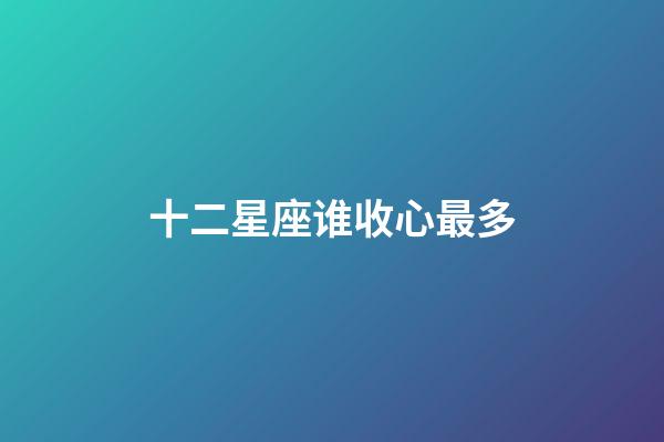 十二星座谁收心最多-第1张-星座运势-玄机派