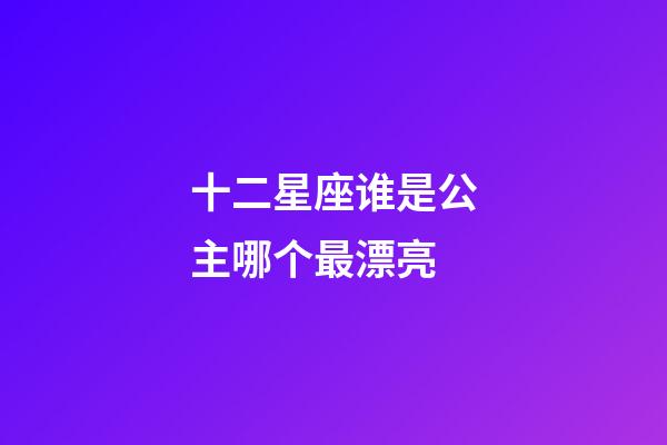 十二星座谁是公主哪个最漂亮-第1张-星座运势-玄机派