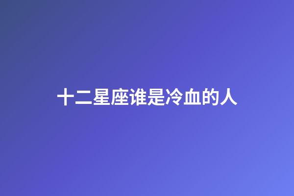 十二星座谁是冷血的人-第1张-星座运势-玄机派