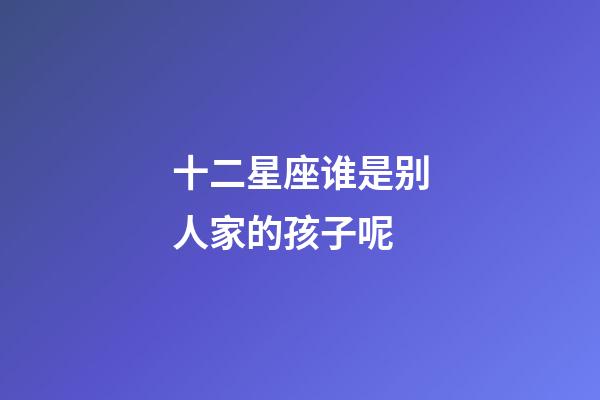 十二星座谁是别人家的孩子呢-第1张-星座运势-玄机派