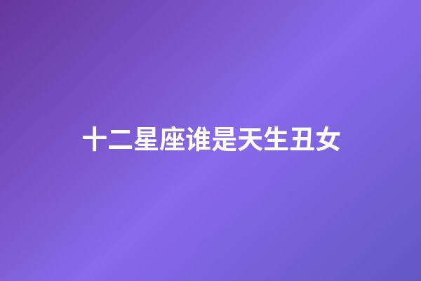 十二星座谁是天生丑女（十二星座前5名学霸）-第1张-星座运势-玄机派