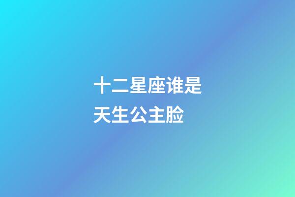 十二星座谁是天生公主脸-第1张-星座运势-玄机派