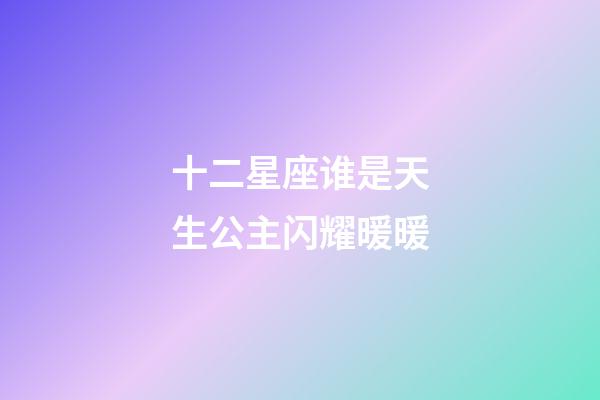 十二星座谁是天生公主闪耀暖暖-第1张-星座运势-玄机派