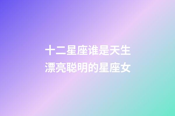 十二星座谁是天生漂亮聪明的星座女-第1张-星座运势-玄机派