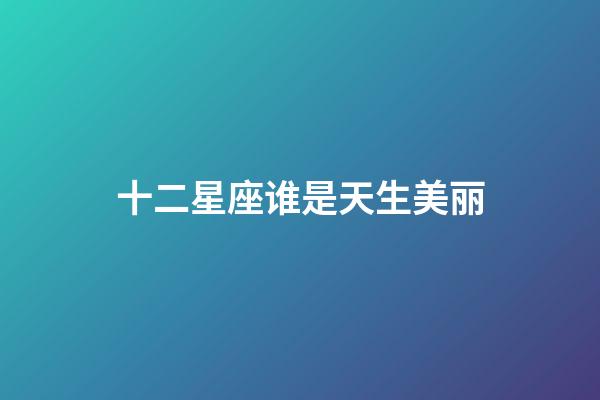 十二星座谁是天生美丽-第1张-星座运势-玄机派