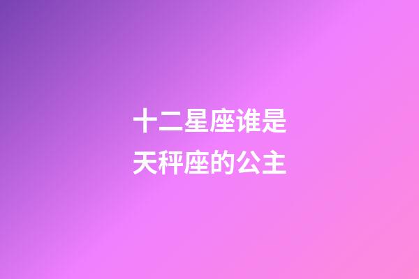 十二星座谁是天秤座的公主-第1张-星座运势-玄机派