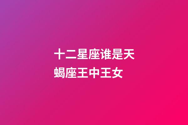 十二星座谁是天蝎座王中王女-第1张-星座运势-玄机派