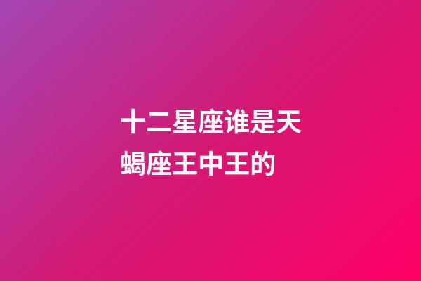十二星座谁是天蝎座王中王的-第1张-星座运势-玄机派
