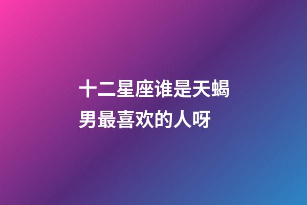 十二星座谁是天蝎男最喜欢的人呀-第1张-星座运势-玄机派